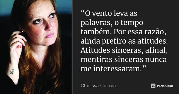 “O vento leva as palavras, o tempo também. Por essa razão, ainda prefiro as atitudes. Atitudes sinceras, afinal, mentiras sinceras nunca me interessaram.”... Frase de Clarissa correa.