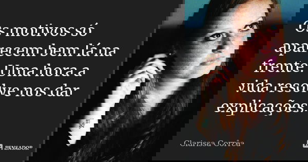 Os motivos só aparecem bem lá na frente. Uma hora a vida resolve nos dar explicações.... Frase de Clarissa Corrêa.