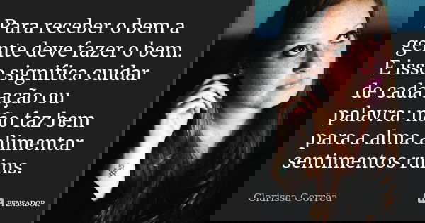 Para receber o bem a gente deve fazer o bem. E isso significa cuidar de cada ação ou palavra: não faz bem para a alma alimentar sentimentos ruins.... Frase de Clarissa Corrêa.
