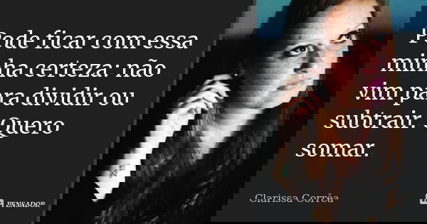 Pode ficar com essa minha certeza: não vim para dividir ou subtrair. Quero somar.... Frase de Clarissa Corrêa.
