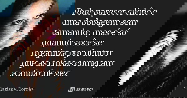 Pode parecer clichê e uma bobagem sem tamanho, mas é só quando você se organiza por dentro que as coisas começam a andar de vez.... Frase de Clarissa Corrêa.