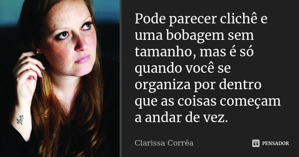 Pode parecer clichê e uma bobagem sem tamanho, mas é só quando você se organiza por dentro que as coisas começam a andar de vez.... Frase de Clarissa Corrêa.