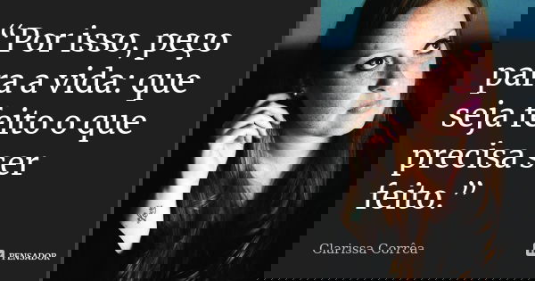“Por isso, peço para a vida: que seja feito o que precisa ser feito.”... Frase de Clarissa Corrêa.
