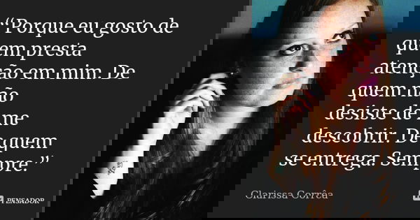 “Porque eu gosto de quem presta atenção em mim. De quem não desiste de me descobrir. De quem se entrega. Sempre.”... Frase de Clarissa Corrêa..