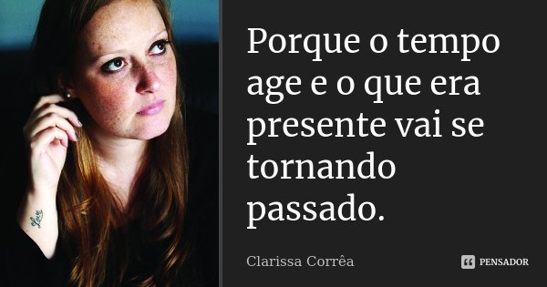 Porque o tempo age e o que era presente vai se tornando passado.... Frase de Clarissa Corrêa..