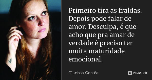 Primeiro tira as fraldas. Depois pode falar de amor. Desculpa, é que acho que pra amar de verdade é preciso ter muita maturidade emocional.... Frase de clarissa correa.