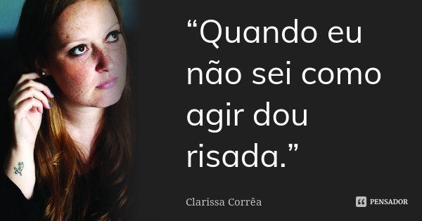 “Quando eu não sei como agir dou risada.”... Frase de Clarissa Corrêa.