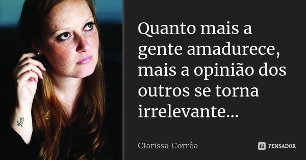 Quanto mais a gente amadurece, mais a opinião dos outros se torna irrelevante...... Frase de Clarissa Corrêa.