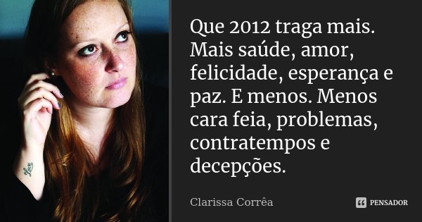 Que 2012 traga mais. Mais saúde, amor, felicidade, esperança e paz. E menos. Menos cara feia, problemas, contratempos e decepções.... Frase de Clarissa Corrêa.