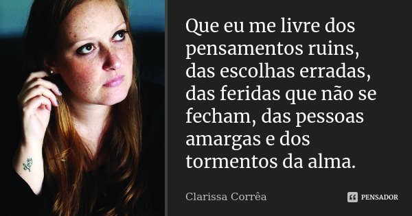 Que eu me livre dos pensamentos ruins, das escolhas erradas, das feridas que não se fecham, das pessoas amargas e dos tormentos da alma.... Frase de Clarissa Correa.