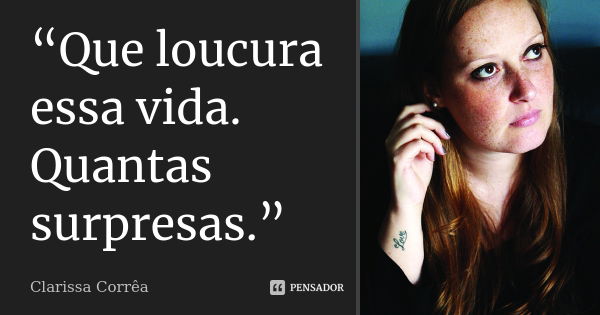 “Que loucura essa vida. Quantas surpresas.”... Frase de Clarissa Corrêa.