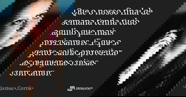 Que o nosso final de semana tenha tudo aquilo que mais precisamos. E que a gente saiba aproveitar as pequenas coisas com amor.... Frase de Clarissa Corrêa.
