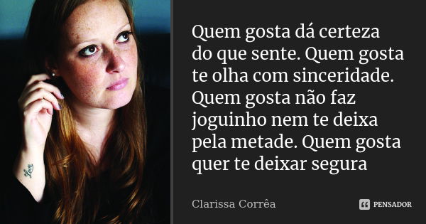 Quem gosta dá certeza do que sente. Quem gosta te olha com sinceridade. Quem gosta não faz joguinho nem te deixa pela metade. Quem gosta quer te deixar segura... Frase de Clarissa Correa.