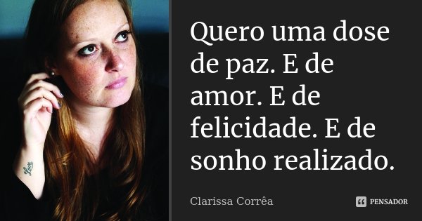 Quero uma dose de paz. E de amor. E de felicidade. E de sonho realizado.... Frase de Clarissa Corrêa.