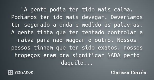 "A gente podia ter tido mais calma. Podíamos ter ido mais devagar. Deveríamos ter segurado a onda e medido as palavras. A gente tinha que ter tentado contr... Frase de Clarissa Corrêa.