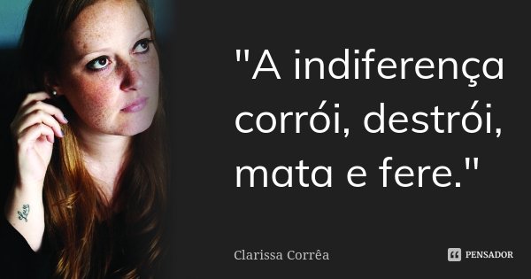 "A indiferença corrói, destrói, mata e fere."... Frase de Clarissa Corrêa.