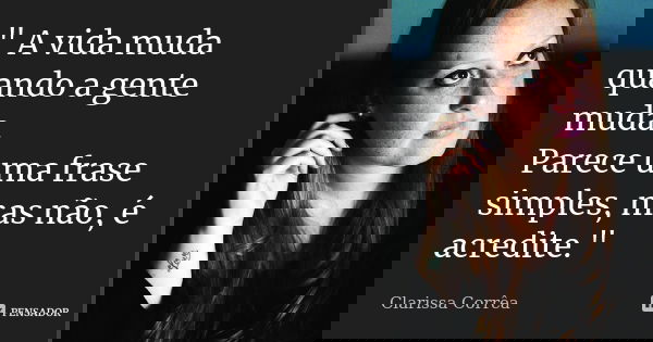" A vida muda quando a gente muda. Parece uma frase simples, mas não, é acredite."... Frase de Clarissa Corrêa.