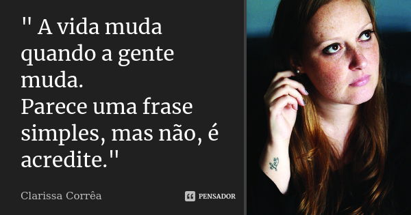 " A vida muda quando a gente muda. Parece uma frase simples, mas não, é acredite."... Frase de Clarissa Corrêa.