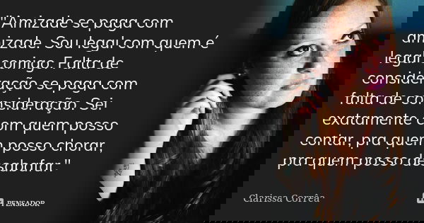 "Amizade se paga com amizade. Sou legal com quem é legal comigo. Falta de consideração se paga com falta de consideração. Sei exatamente com quem posso con... Frase de Clarissa Corrêa..