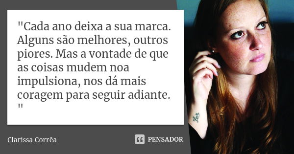 "Cada ano deixa a sua marca. Alguns são melhores, outros piores. Mas a vontade de que as coisas mudem noa impulsiona, nos dá mais coragem para seguir adian... Frase de Clarissa Corrêa.