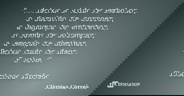 "...deixa a vida te embalar, o barulho te corroer, a bagunça te entreter, o sonho te alcançar, a emoção te dominar. Deixa tudo te doer. E vive." Clari... Frase de Clarissa Corrêa.