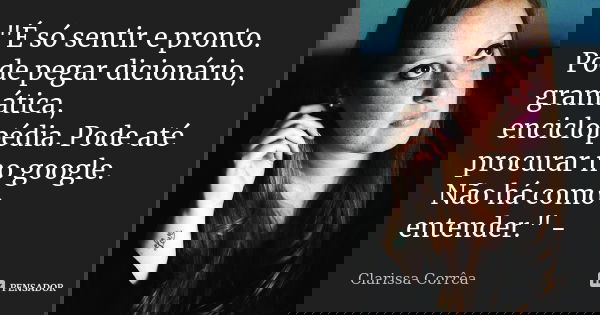"É só sentir e pronto. Pode pegar dicionário, gramática, enciclopédia. Pode até procurar no google. Não há como entender." -... Frase de Clarissa Corrêa.