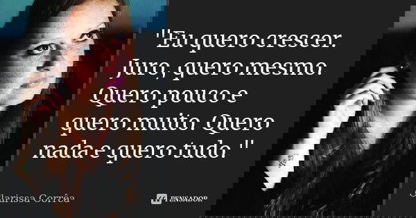 "Eu quero crescer. Juro, quero mesmo. Quero pouco e quero muito. Quero nada e quero tudo."... Frase de Clarissa Corrêa.