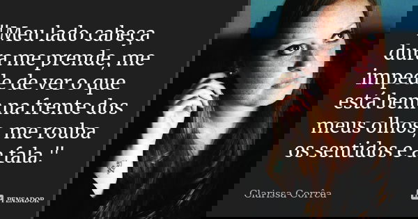 "Meu lado cabeça dura me prende, me impede de ver o que está bem na frente dos meus olhos, me rouba os sentidos e a fala."... Frase de Clarissa Corrêa.