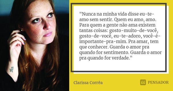 "Nunca na minha vida disse eu-te-amo sem sentir. Quem eu amo, amo. Para quem a gente não ama existem tantas coisas: gosto-muito-de-você, gosto-de-você, eu-... Frase de Clarissa Corrêa.