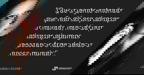 "Que a gente entenda que não dá pra abraçar o mundo, mas dá pra abraçar algumas pessoas e fazer delas o nosso mundo".... Frase de Clarissa Corrêa.