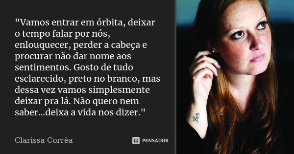 "Vamos entrar em órbita, deixar o tempo falar por nós, enlouquecer, perder a cabeça e procurar não dar nome aos sentimentos. Gosto de tudo esclarecido, pre... Frase de Clarissa Corrêa.