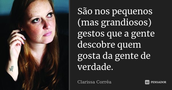 São nos pequenos (mas grandiosos) gestos que a gente descobre quem gosta da gente de verdade.... Frase de Clarissa Corrêa.