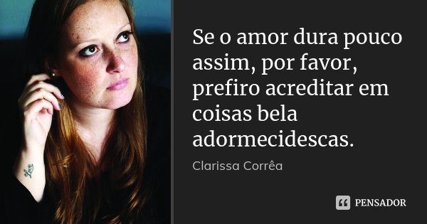 Se o amor dura pouco assim, por favor, prefiro acreditar em coisas bela adormecidescas.... Frase de Clarissa Corrêa.
