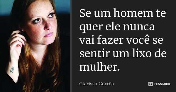 Se um homem te quer ele nunca vai fazer você se sentir um lixo de mulher.... Frase de Clarissa Corrêa.