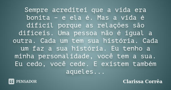 Sempre acreditei que a vida era bonita – e ela é. Mas a vida é difícil porque as relações são difíceis. Uma pessoa não é igual a outra. Cada um tem sua história... Frase de clarissa corrêa.