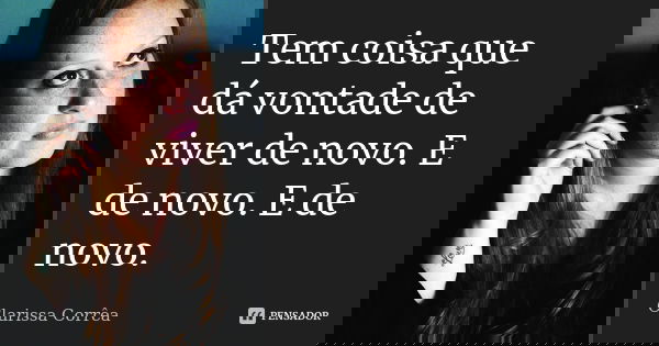 Tem coisa que dá vontade de viver de novo. E de novo. E de novo.... Frase de Clarissa Corrêa.