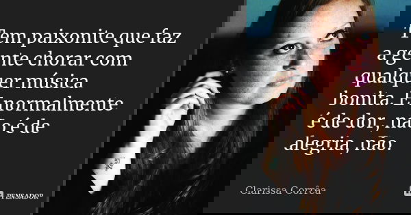 Tem paixonite que faz a gente chorar com qualquer música bonita. E normalmente é de dor, não é de alegria, não.... Frase de Clarissa Corrêa.