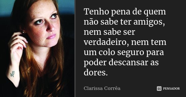 Tenho pena de quem não sabe ter amigos, nem sabe ser verdadeiro, nem tem um colo seguro para poder descansar as dores.... Frase de Clarissa Correa.