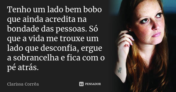 Tenho um lado bem bobo que ainda acredita na bondade das pessoas. Só que a vida me trouxe um lado que desconfia, ergue a sobrancelha e fica com o pé atrás.... Frase de Clarissa Corrêa.