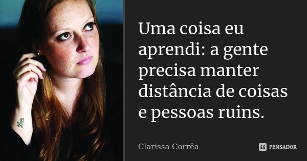 Uma coisa eu aprendi: a gente precisa manter distância de coisas e pessoas ruins.... Frase de Clarissa Corrêa.