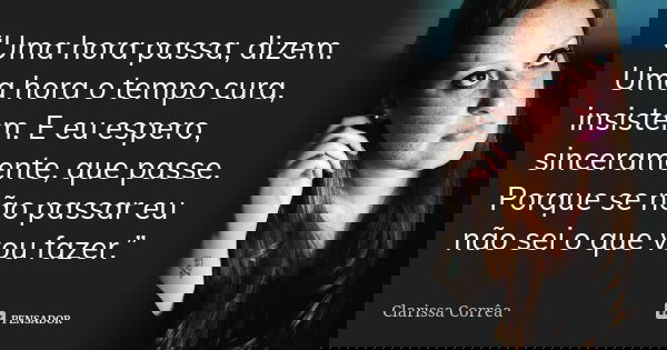 “Uma hora passa, dizem. Uma hora o tempo cura, insistem. E eu espero, sinceramente, que passe. Porque se não passar eu não sei o que vou fazer.”... Frase de Clarissa Corrêa.