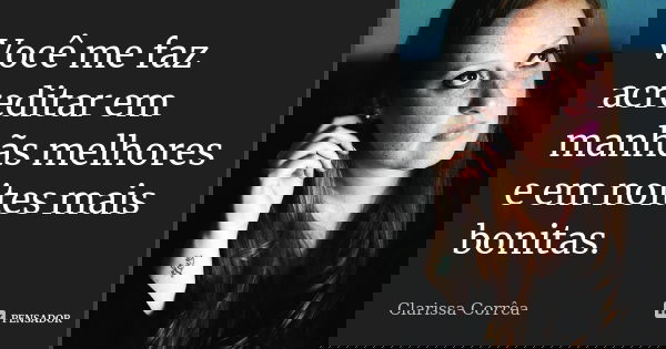 Você me faz acreditar em manhãs melhores e em noites mais bonitas.... Frase de Clarissa Corrêa.