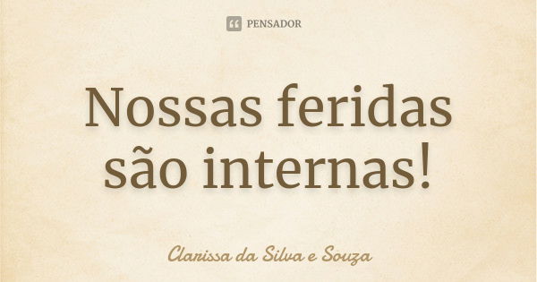 Nossas feridas são internas!... Frase de CLARISSA DA SILVA E SOUZA.