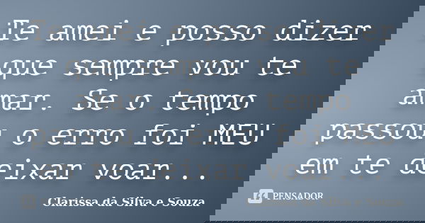 Te amei e posso dizer que sempre vou te amar. Se o tempo passou o erro foi MEU em te deixar voar...... Frase de Clarissa da Silva e Souza.