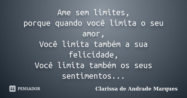 Ame sem limites, porque quando você limita o seu amor, Você limita também a sua felicidade, Você limita também os seus sentimentos...... Frase de Clarissa de Andrade Marques.