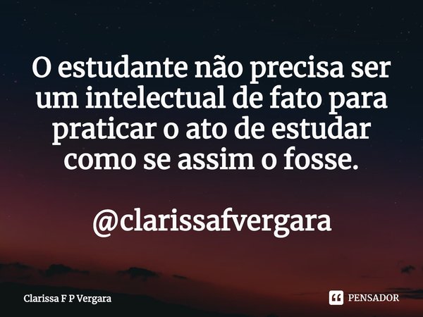 ⁠O estudante não precisa ser um intelectual de fato para praticar o ato de estudar como se assim o fosse. @clarissafvergara... Frase de Clarissa F P Vergara.