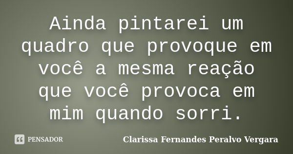 Ainda pintarei um quadro que provoque em você a mesma reação que você provoca em mim quando sorri.... Frase de Clarissa Fernandes Peralvo Vergara.