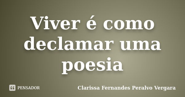 Viver é como declamar uma poesia... Frase de Clarissa Fernandes Peralvo Vergara.