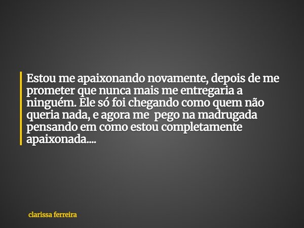 Estou me apaixonando novamente, depois de me prometer que nunca mais me entregaria a ninguém. Ele só foi chegando como quem não queria nada, e agora me pego na ... Frase de clarissa ferreira.
