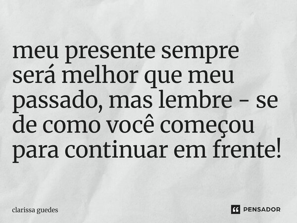 ⁠meu presente sempre será melhor que meu passado, mas lembre - se de como você começou para continuar em frente!... Frase de clarissa guedes.